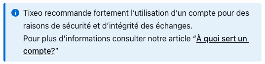 Tixeo recommande fortement l’utilisation d’un compte pour des raisons de sécurité et d’intégrité des échanges. Pour plus d’informations, consulter notre article “À quoi sert un compte?”