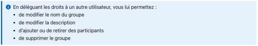 En déléguant les droits à un autre utilisateur, vous lui permettez : 
de modifier le nom du groupe,
de modifier la description, d’ajouter ou de retirer des participants,
de supprimer le groupe