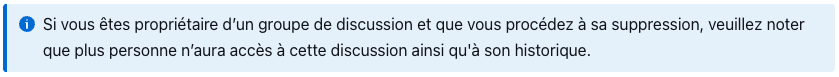 Si vous êtes propriétaire d’un groupe de discussion et que vous procédez à sa suppression, veuillez noter que plus personne n’aura accès à cette discussion ainsi qu'à son historique. 