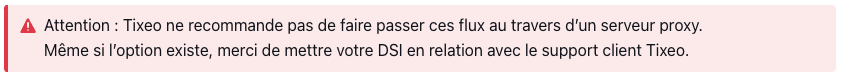 Attention : Tixeo ne recommande pas de faire passer ces flux au travers d’un serveur proxy.
Même si l’option existe, merci de mettre votre DSI en relation avec le support client Tixeo.